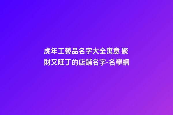 虎年工藝品名字大全寓意 聚財又旺丁的店鋪名字-名學網-第1張-店鋪起名-玄機派